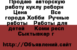 Продаю  авторскую работу куклу-реборн  › Цена ­ 27 000 - Все города Хобби. Ручные работы » Работы для детей   . Коми респ.,Сыктывкар г.